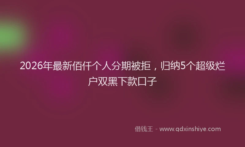 2026年最新佰仟个人分期被拒，归纳5个超级烂户双黑下款口子