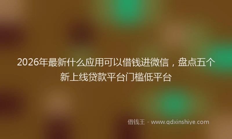 2026年最新什么应用可以借钱进微信，盘点五个新上线贷款平台门槛低平台