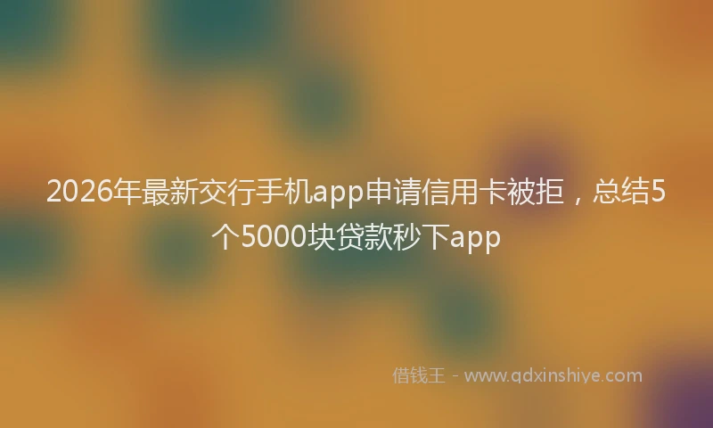 2026年最新交行手机app申请信用卡被拒，总结5个5000块贷款秒下app