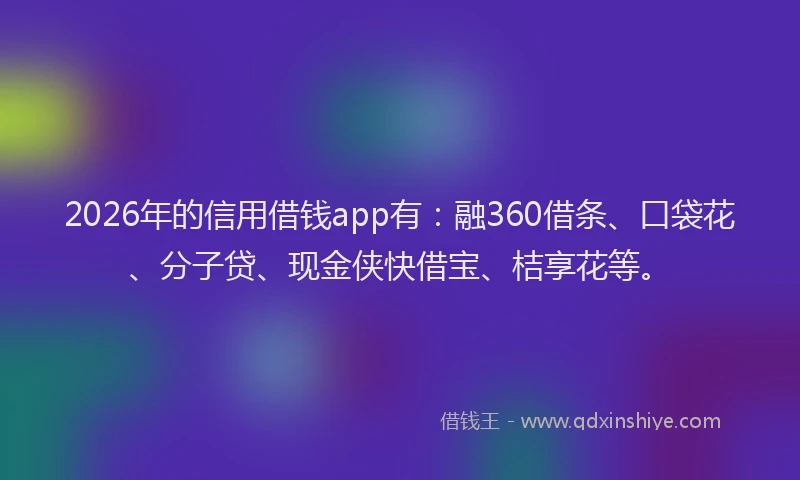 2026年的信用借钱app有：融360借条、口袋花、分子贷、现金侠快借宝、桔享花等。