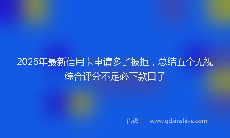 2026年最新信用卡申请多了被拒，总结五个无视综合评分不足必下款口子
