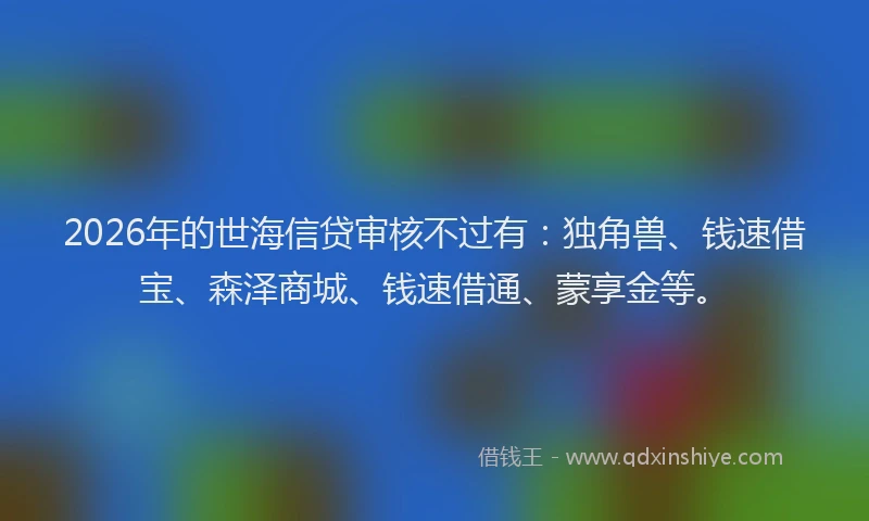 2026年的世海信贷审核不过有：独角兽、钱速借宝、森泽商城、钱速借通、蒙享金等。