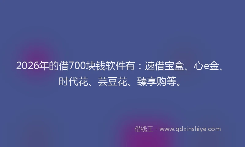2026年的借700块钱软件有：速借宝盒、心e金、时代花、芸豆花、臻享购等。
