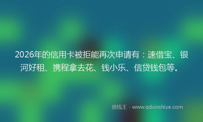 2026年的信用卡被拒能再次申请有：速借宝、银河好租、携程拿去花、钱小乐、信贷钱包等。