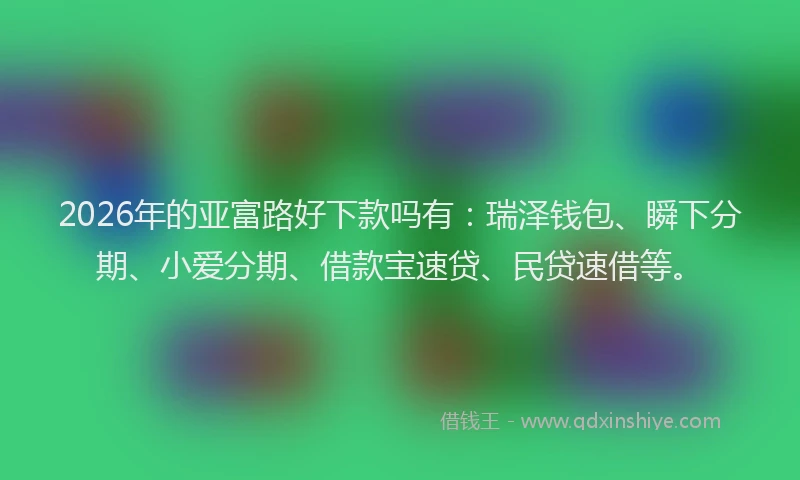 2026年的亚富路好下款吗有：瑞泽钱包、瞬下分期、小爱分期、借款宝速贷、民贷速借等。