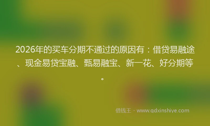 2026年的买车分期不通过的原因有：借贷易融途、现金易贷宝融、甄易融宝、新一花、好分期等。