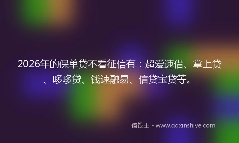 2026年的保单贷不看征信有:超爱速借、掌上贷、哆哆贷、钱速融易、信贷宝贷等。