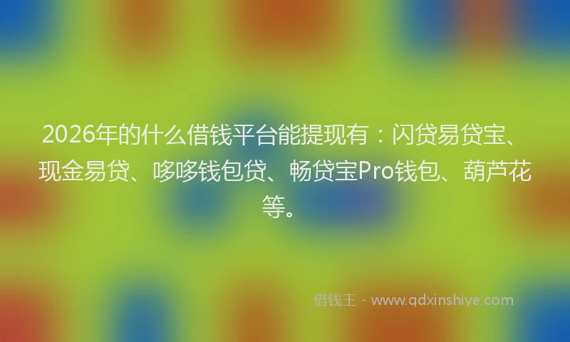 2026年的什么借钱平台能提现有:闪贷易贷宝、现金易贷、哆哆钱包贷、畅贷宝Pro钱包、葫芦花等。