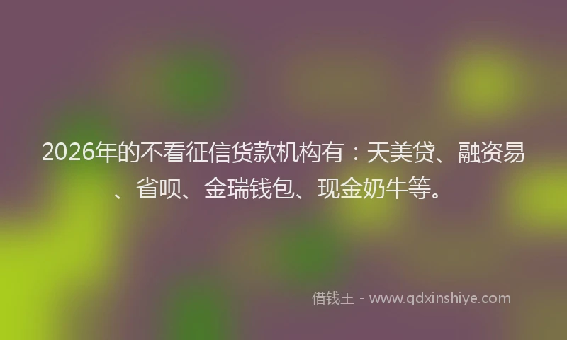 2026年的不看征信货款机构有:天美贷、融资易、省呗、金瑞钱包、现金奶牛等。