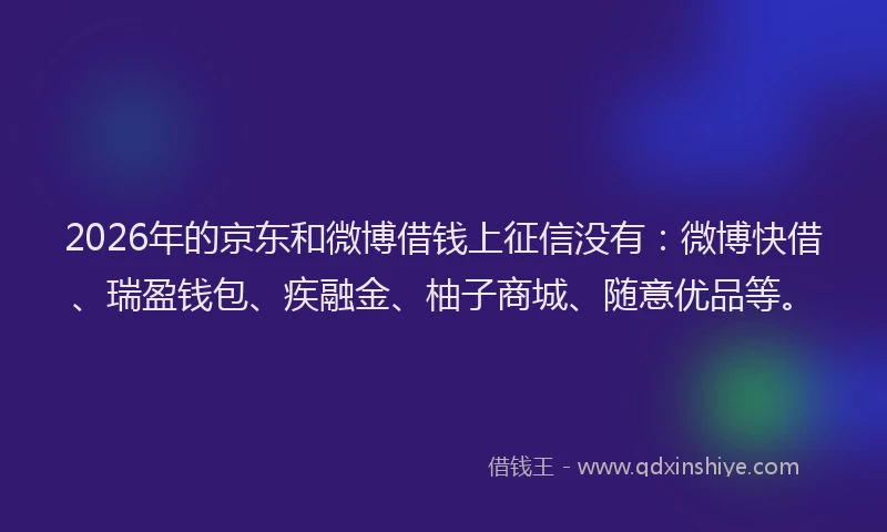 2026年的京东和微博借钱上征信没有：微博快借、瑞盈钱包、疾融金、柚子商城、随意优品等。
