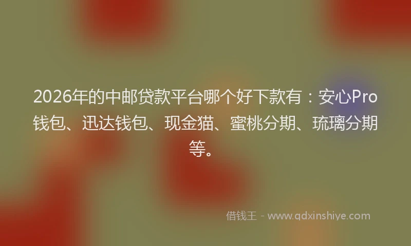 2026年的中邮贷款平台哪个好下款有：安心Pro钱包、迅达钱包、现金猫、蜜桃分期、琉璃分期等。