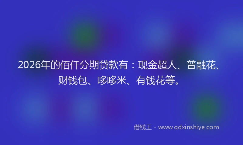 2026年的佰仟分期贷款有:现金超人、普融花、财钱包、哆哆米、有钱花等。