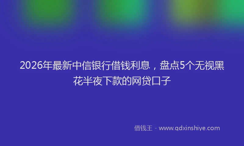 2026年最新中信银行借钱利息，盘点5个无视黑花半夜下款的网贷口子