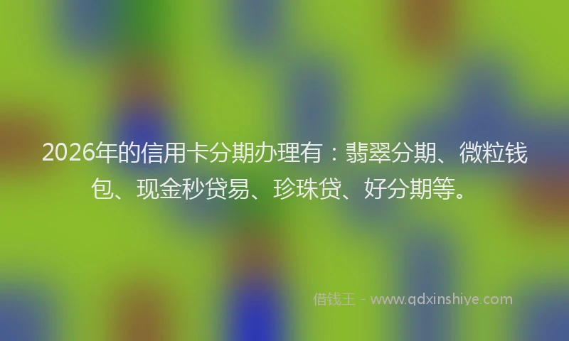 2026年的信用卡分期办理有：翡翠分期、微粒钱包、现金秒贷易、珍珠贷、好分期等。