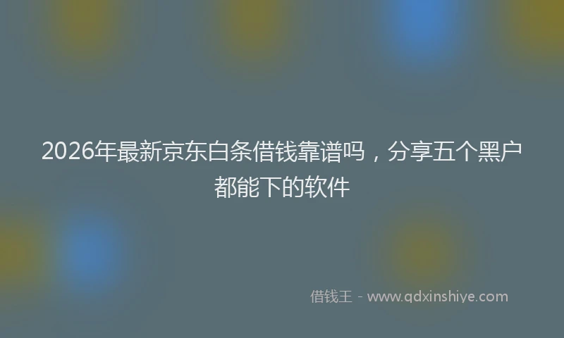2026年最新京东白条借钱靠谱吗,分享五个黑户都能下的软件