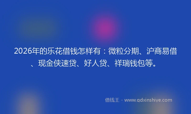 2026年的乐花借钱怎样有：微粒分期、沪商易借、现金侠速贷、好人贷、祥瑞钱包等。