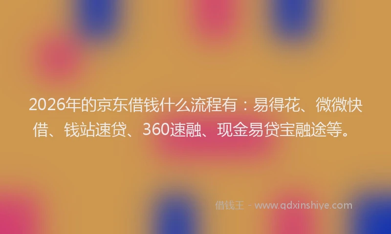 2026年的京东借钱什么流程有:易得花、微微快借、钱站速贷、360速融、现金易贷宝融途等。