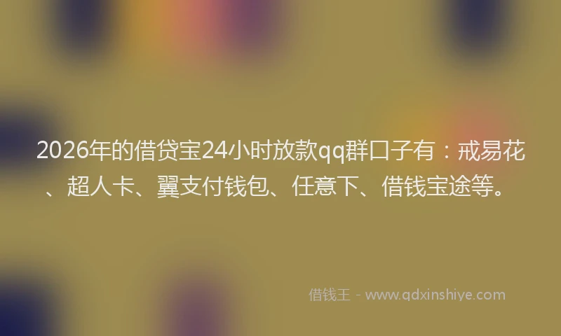 2026年的借贷宝24小时放款qq群口子有：戒易花、超人卡、翼支付钱包、任意下、借钱宝途等。