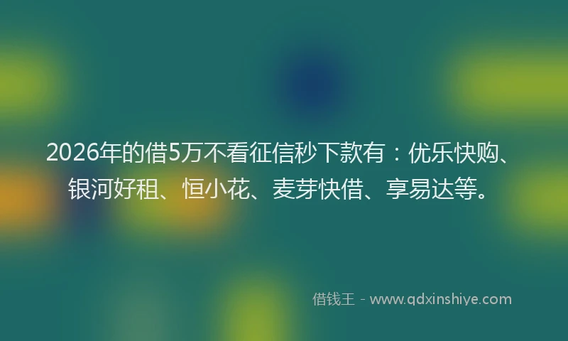 2026年的借5万不看征信秒下款有：优乐快购、银河好租、恒小花、麦芽快借、享易达等。