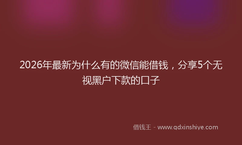 2026年最新为什么有的微信能借钱,分享5个无视黑户下款的口子