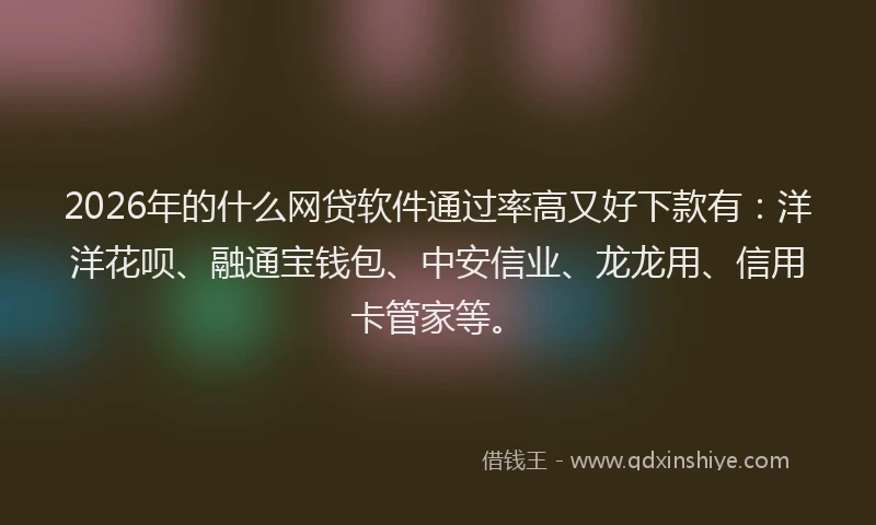 2026年的什么网贷软件通过率高又好下款有:洋洋花呗、融通宝钱包、中安信业、龙龙用、信用卡管家等。