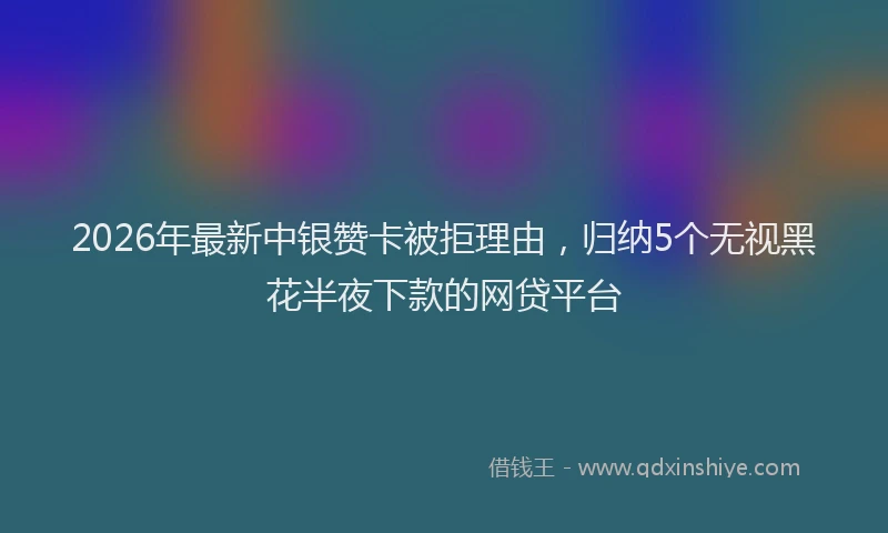 2026年最新中银赞卡被拒理由，归纳5个无视黑花半夜下款的网贷平台