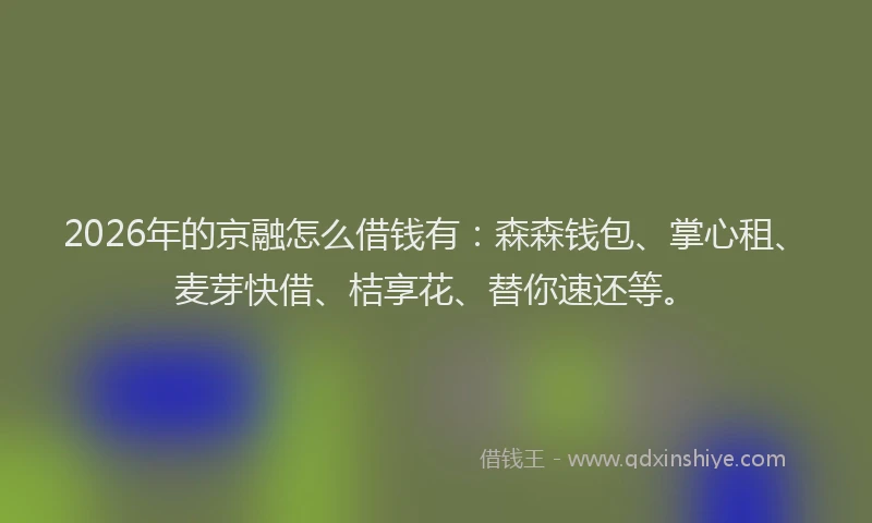 2026年的京融怎么借钱有：森森钱包、掌心租、麦芽快借、桔享花、替你速还等。
