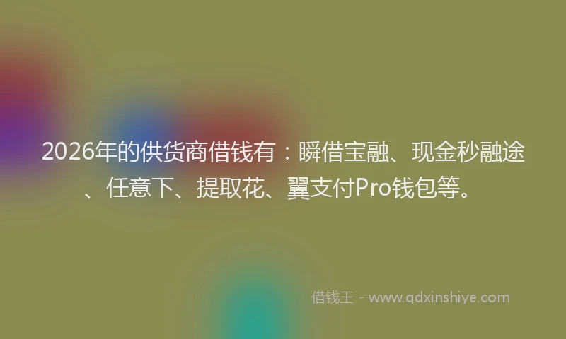 2026年的供货商借钱有:瞬借宝融、现金秒融途、任意下、提取花、翼支付Pro钱包等。