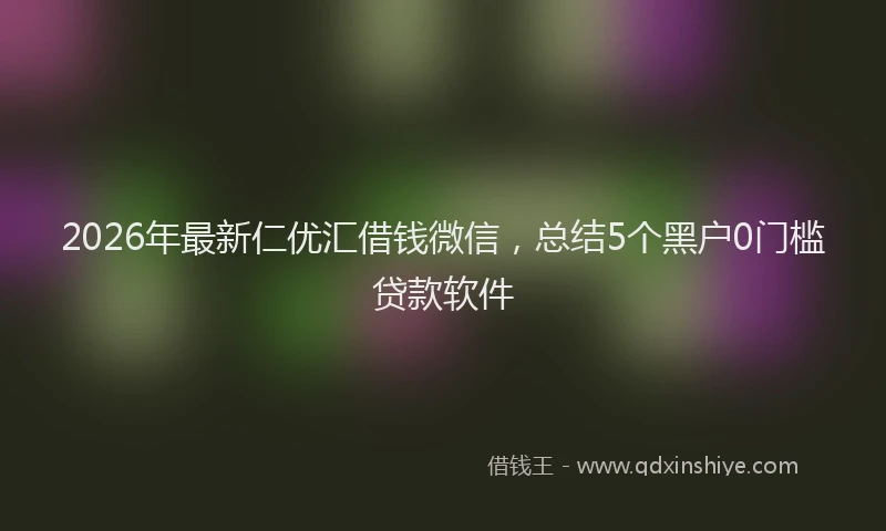 2026年最新仁优汇借钱微信，总结5个黑户0门槛贷款软件