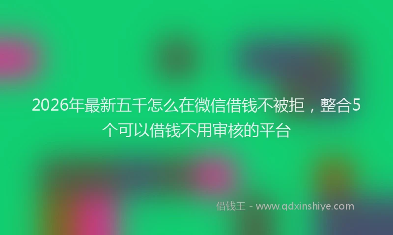 2026年最新五千怎么在微信借钱不被拒，整合5个可以借钱不用审核的平台