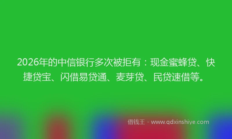 2026年的中信银行多次被拒有:现金蜜蜂贷、快捷贷宝、闪借易贷通、麦芽贷、民贷速借等。