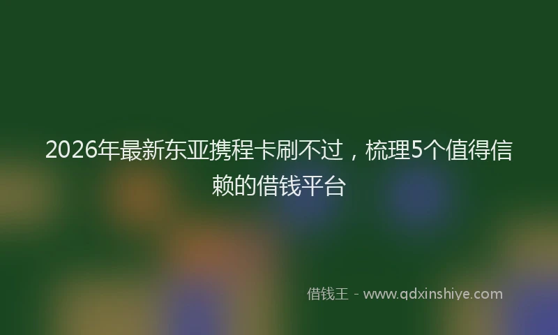 2026年最新东亚携程卡刷不过，梳理5个值得信赖的借钱平台