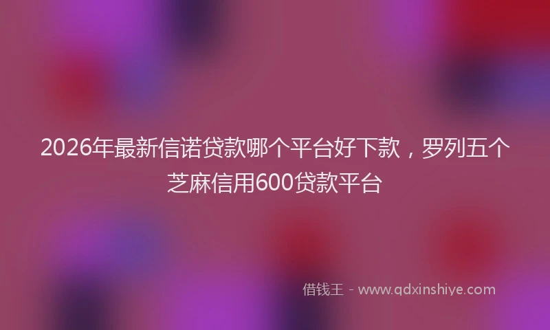 2026年最新信诺贷款哪个平台好下款，罗列五个芝麻信用600贷款平台