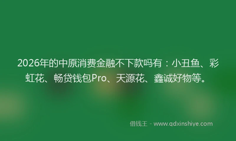 2026年的中原消费金融不下款吗有:小丑鱼、彩虹花、畅贷钱包Pro、天源花、鑫诚好物等。