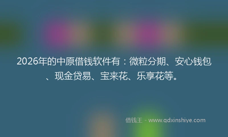 2026年的中原借钱软件有:微粒分期、安心钱包、现金贷易、宝来花、乐享花等。