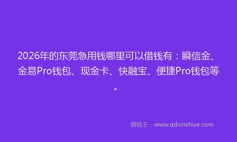 2026年的东莞急用钱哪里可以借钱有：瞬信金、金易Pro钱包、现金卡、快融宝、便捷Pro钱包等。
