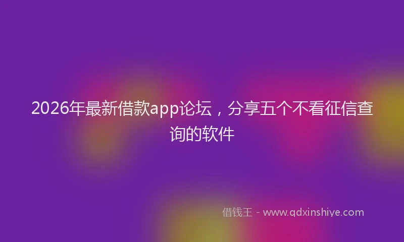 2026年最新借款app论坛，分享五个不看征信查询的软件