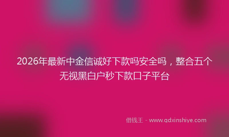 2026年最新中金信诚好下款吗安全吗，整合五个无视黑白户秒下款口子平台