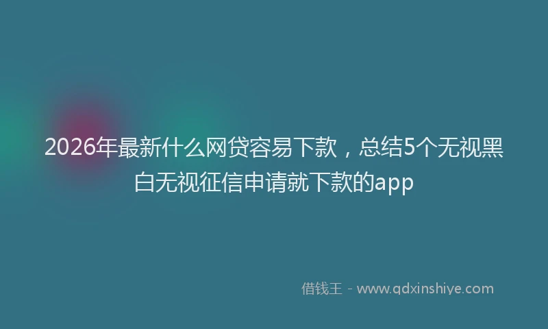 2026年最新什么网贷容易下款，总结5个无视黑白无视征信申请就下款的app