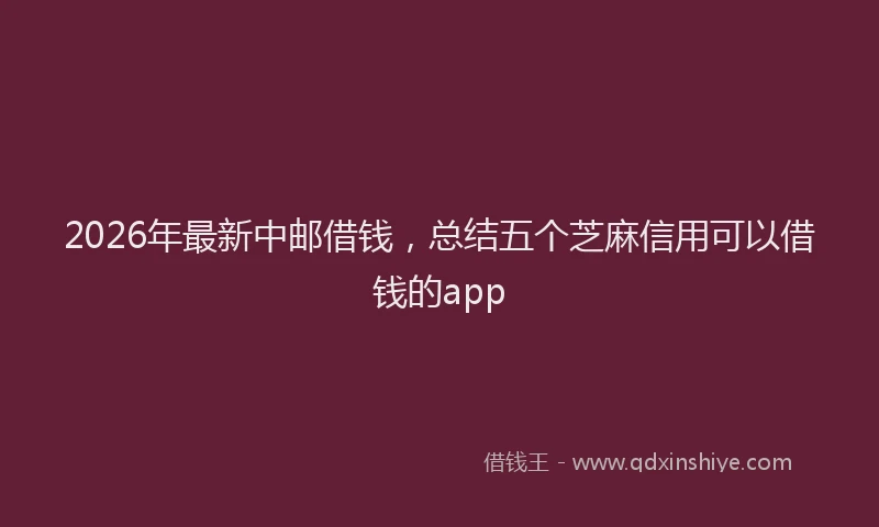 2026年最新中邮借钱，总结五个芝麻信用可以借钱的app