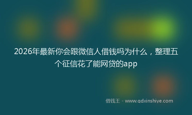 2026年最新你会跟微信人借钱吗为什么，整理五个征信花了能网贷的app