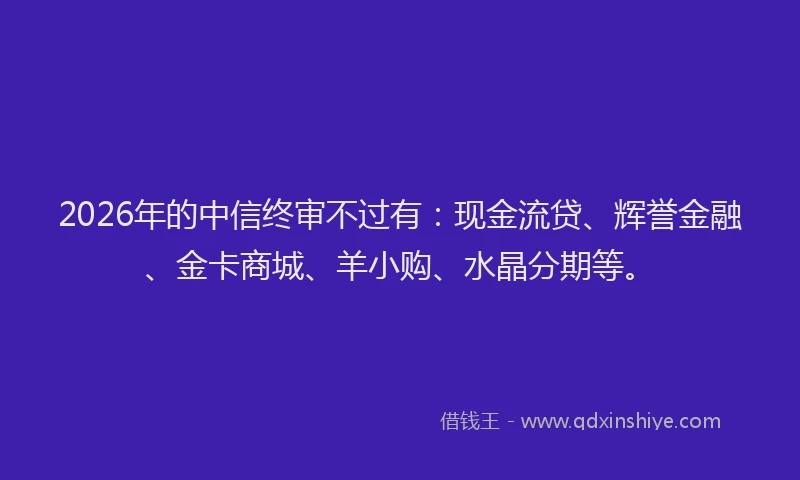 2026年的中信终审不过有:现金流贷、辉誉金融、金卡商城、羊小购、水晶分期等。