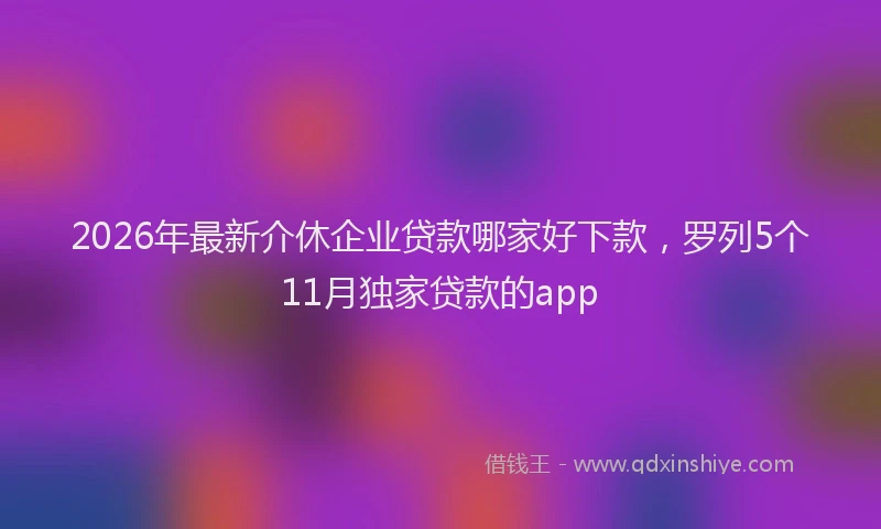 2026年最新介休企业贷款哪家好下款，罗列5个11月独家贷款的app
