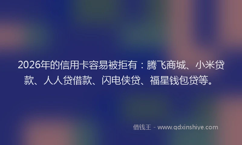 2026年的信用卡容易被拒有:腾飞商城、小米贷款、人人贷借款、闪电侠贷、福星钱包贷等。
