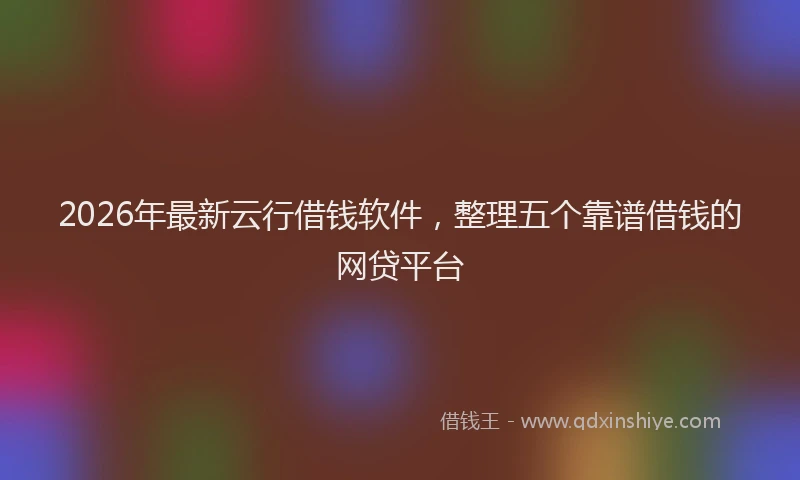 2026年最新云行借钱软件，整理五个靠谱借钱的网贷平台