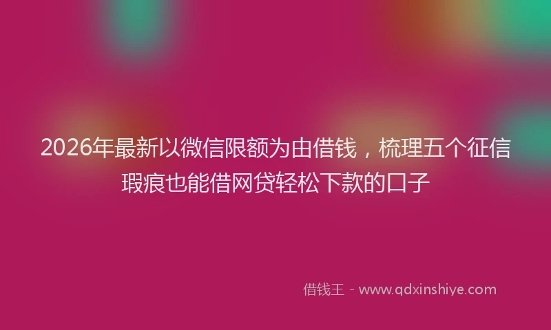 2026年最新以微信限额为由借钱，梳理五个征信瑕疵也能借网贷轻松下款的口子