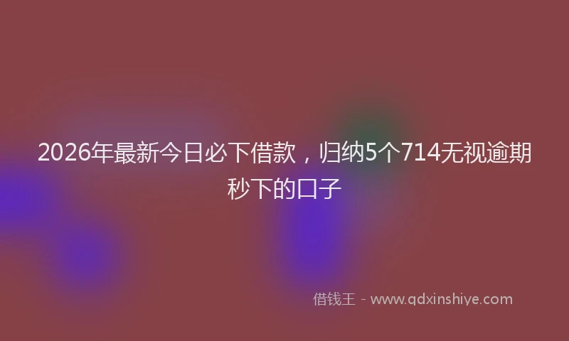 2026年最新今日必下借款，归纳5个714无视逾期秒下的口子