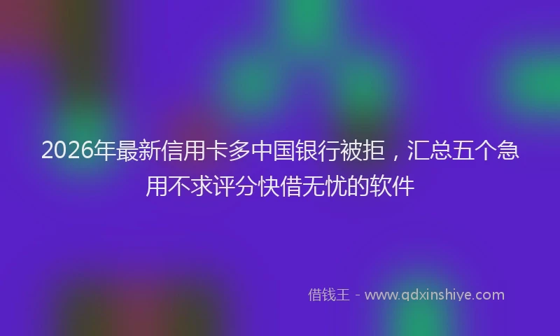 2026年最新信用卡多中国银行被拒，汇总五个急用不求评分快借无忧的软件