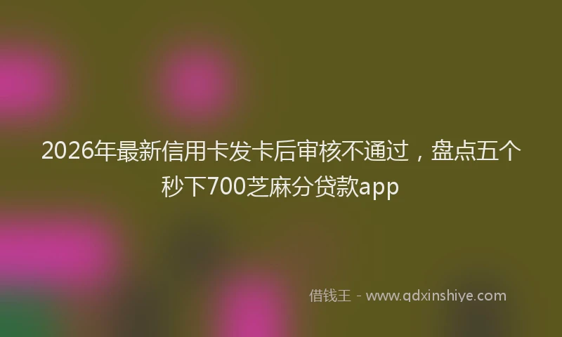 2026年最新信用卡发卡后审核不通过,盘点五个秒下700芝麻分贷款app