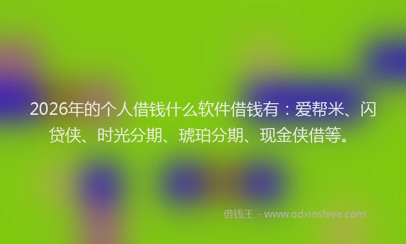 2026年的个人借钱什么软件借钱有:爱帮米、闪贷侠、时光分期、琥珀分期、现金侠借等。